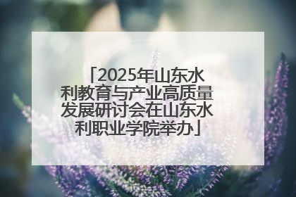 2025年山东水利教育与产业高质量发展研讨会在山东水利职业学院举办
