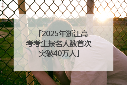 2025年浙江高考考生报名人数首次突破40万人