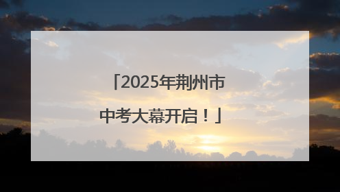 2025年荆州市中考大幕开启！