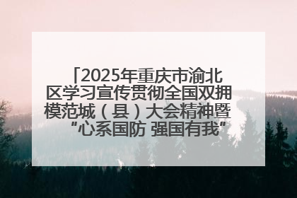 2025年重庆市渝北区学习宣传贯彻全国双拥模范城（县）大会精神暨“心系国防 强国有我”国防教育活动