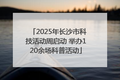 2025年长沙市科技活动周启动 举办120余场科普活动