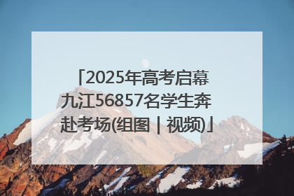 2025年高考启幕 九江56857名学生奔赴考场(组图｜视频)