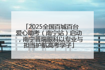 2025全国百城百台爱心助考（南宁站）启动，南宁普瑞眼科以专业与担当护航高考学子