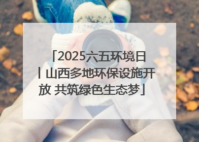 2025六五环境日丨山西多地环保设施开放 共筑绿色生态梦