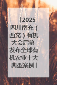 2025四川南充（西充）有机大会启幕 发布全球有机农业十大典型案例