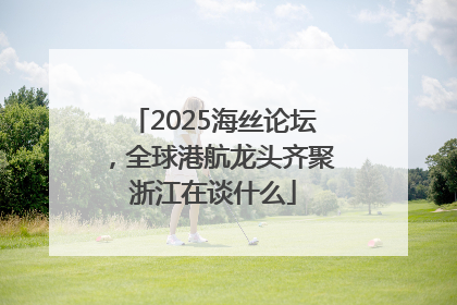 2025海丝论坛，全球港航龙头齐聚浙江在谈什么