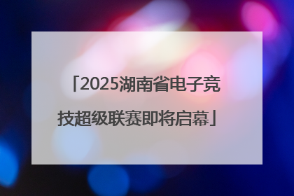 2025湖南省电子竞技超级联赛即将启幕