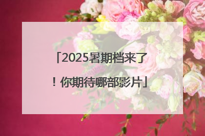 2025暑期档来了！你期待哪部影片