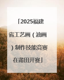 2025福建省工艺画（油画）制作技能竞赛在莆田开赛