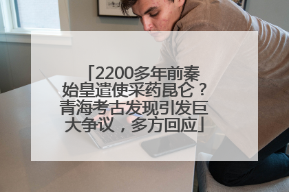 2200多年前秦始皇遣使采药昆仑？青海考古发现引发巨大争议，多方回应