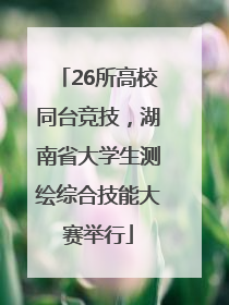 26所高校同台竞技，湖南省大学生测绘综合技能大赛举行