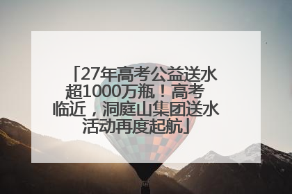 27年高考公益送水超1000万瓶！高考临近，洞庭山集团送水活动再度起航