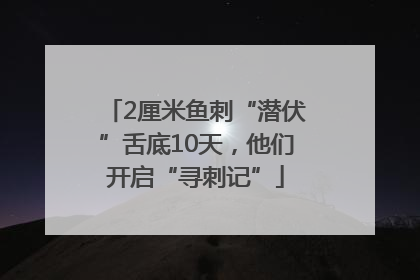 2厘米鱼刺“潜伏”舌底10天，他们开启“寻刺记”