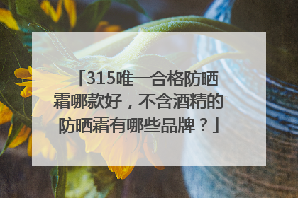 315唯一合格防晒霜哪款好，不含酒精的防晒霜有哪些品牌？