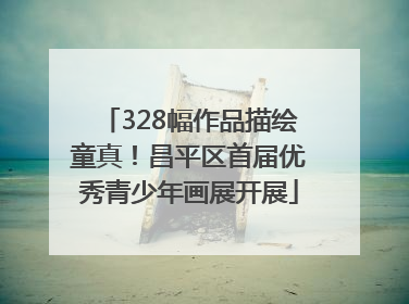 328幅作品描绘童真！昌平区首届优秀青少年画展开展
