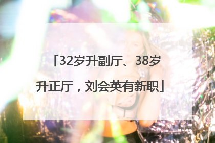 32岁升副厅、38岁升正厅，刘会英有新职