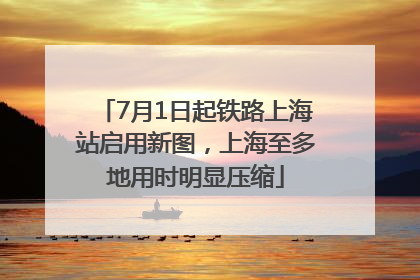 7月1日起铁路上海站启用新图，上海至多地用时明显压缩