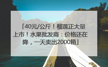 40元/公斤！榴莲正大量上市！水果批发商：价格还在降，一天卖出2000箱