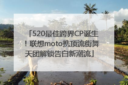 520最佳跨界CP诞生！联想moto携顶流街舞天团解锁告白新潮流