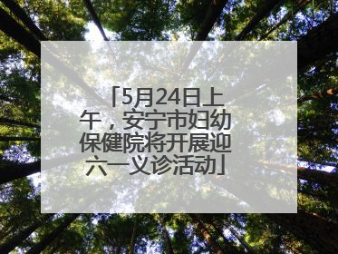 5月24日上午，安宁市妇幼保健院将开展迎六一义诊活动