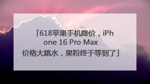 618苹果手机降价，iPhone 16 Pro Max价格大跳水，果粉终于等到了