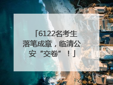 6122名考生落笔成章，临清公安“交卷”！