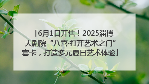 6月1日开售！2025淄博大剧院“八喜·打开艺术之门”套卡，打造多元夏日艺术体验