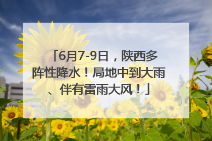 6月7-9日，陕西多阵性降水！局地中到大雨、伴有雷雨大风！