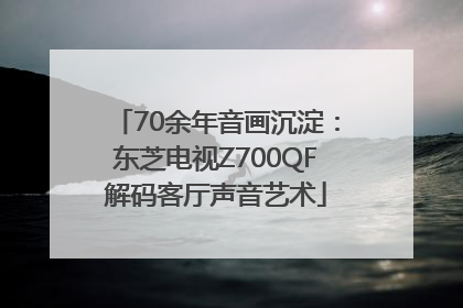 70余年音画沉淀：东芝电视Z700QF解码客厅声音艺术