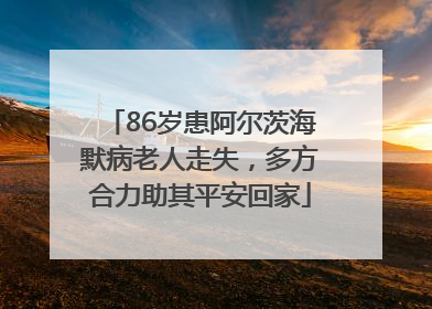 86岁患阿尔茨海默病老人走失，多方合力助其平安回家