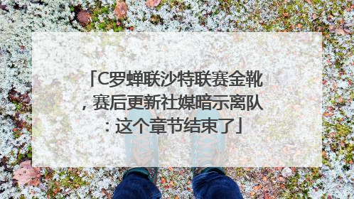 C罗蝉联沙特联赛金靴，赛后更新社媒暗示离队：这个章节结束了