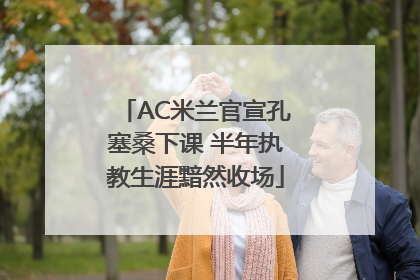 AC米兰官宣孔塞桑下课 半年执教生涯黯然收场