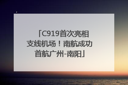 C919首次亮相支线机场！南航成功首航广州-南阳