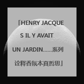 HENRY JACQUES IL Y AVAIT UN JARDIN……系列 诠释香氛本真哲思