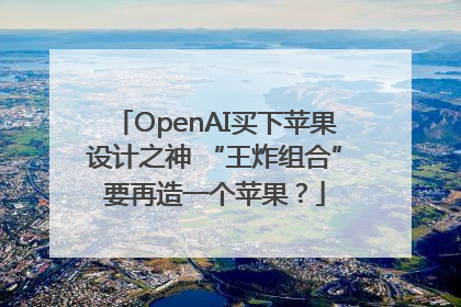 OpenAI买下苹果设计之神 “王炸组合”要再造一个苹果？