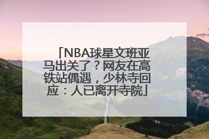 NBA球星文班亚马出关了？网友在高铁站偶遇，少林寺回应：人已离开寺院