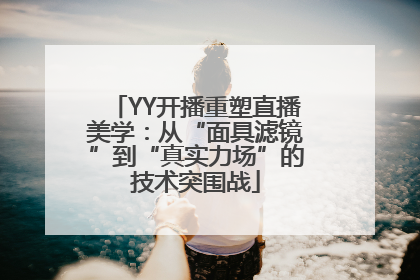 YY开播重塑直播美学：从“面具滤镜”到“真实力场”的技术突围战