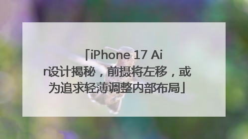 iPhone 17 Air设计揭秘，前摄将左移，或为追求轻薄调整内部布局